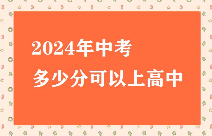 2024年中考多少分可以上高中 招生問答 2024年中考多少分可以上高中 招生問答