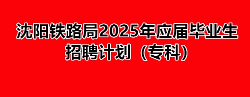 沈陽鐵路局2025年應屆畢業生招聘計劃（?？疲?就業信息